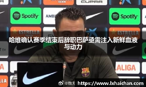 哈维确认赛季结束后辞职巴萨亟需注入新鲜血液与动力