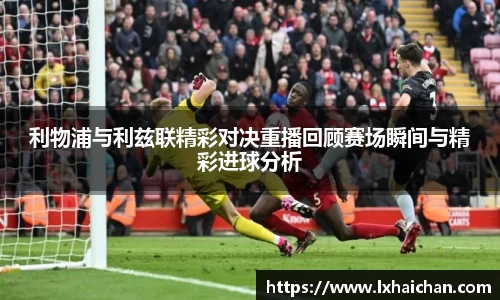 利物浦与利兹联精彩对决重播回顾赛场瞬间与精彩进球分析