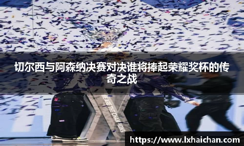 切尔西与阿森纳决赛对决谁将捧起荣耀奖杯的传奇之战